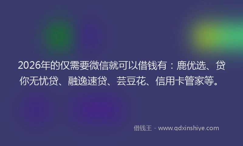2026年的仅需要微信就可以借钱有:鹿优选、贷你无忧贷、融逸速贷、芸豆花、信用卡管家等。