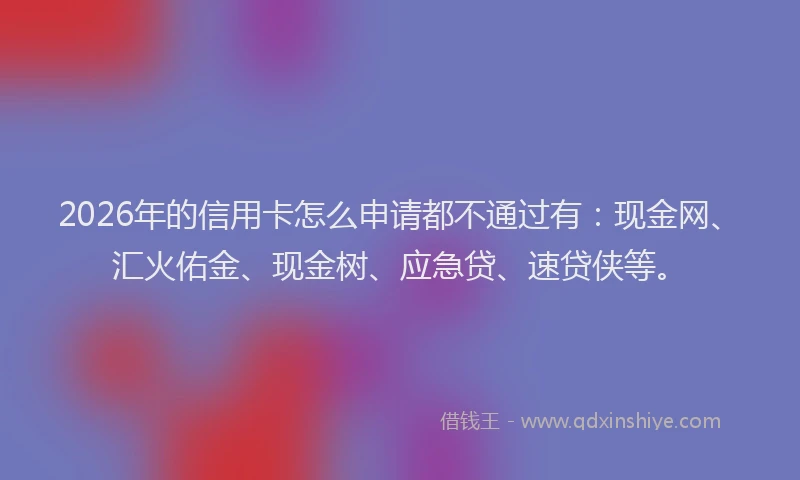 2026年的信用卡怎么申请都不通过有:现金网、汇火佑金、现金树、应急贷、速贷侠等。