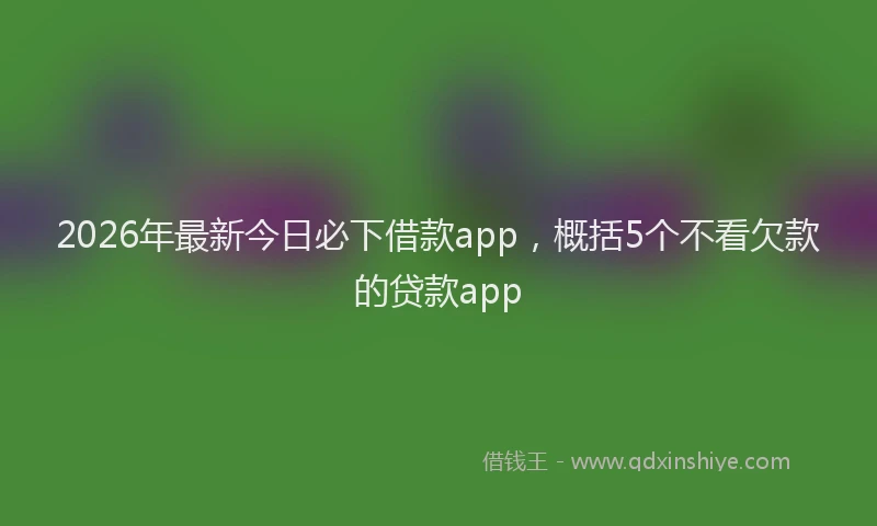 2026年最新今日必下借款app，概括5个不看欠款的贷款app