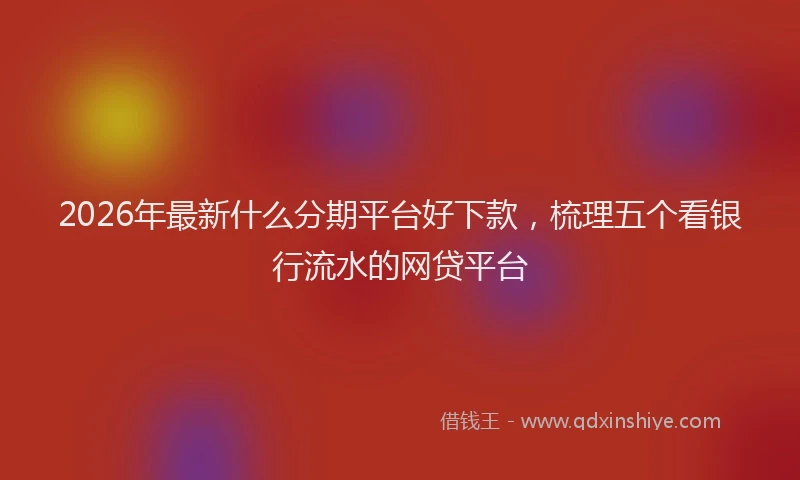 2026年最新什么分期平台好下款，梳理五个看银行流水的网贷平台