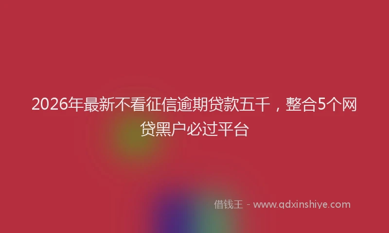 2026年最新不看征信逾期贷款五千，整合5个网贷黑户必过平台