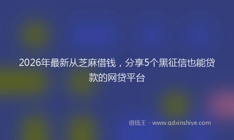 2026年最新从芝麻借钱,分享5个黑征信也能贷款的网贷平台