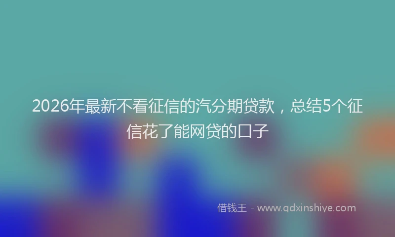 2026年最新不看征信的汽分期贷款，总结5个征信花了能网贷的口子