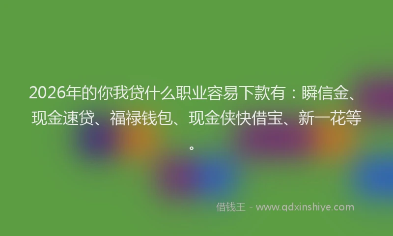 2026年的你我贷什么职业容易下款有：瞬信金、现金速贷、福禄钱包、现金侠快借宝、新一花等。