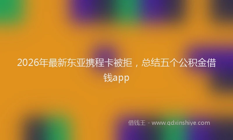 2026年最新东亚携程卡被拒，总结五个公积金借钱app