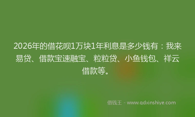 2026年的借花呗1万块1年利息是多少钱有:我来易贷、借款宝速融宝、粒粒贷、小鱼钱包、祥云借款等。