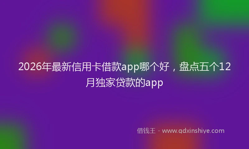 2026年最新信用卡借款app哪个好，盘点五个12月独家贷款的app
