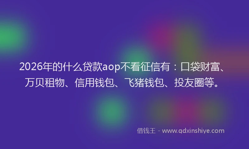 2026年的什么贷款aop不看征信有:口袋财富、万贝租物、信用钱包、飞猪钱包、投友圈等。