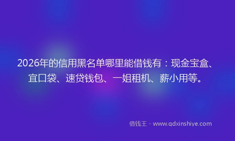 2026年的信用黑名单哪里能借钱有：现金宝盒、宜口袋、速贷钱包、一姐租机、薪小用等。