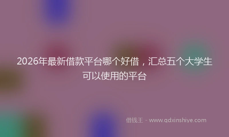 2026年最新借款平台哪个好借，汇总五个大学生可以使用的平台