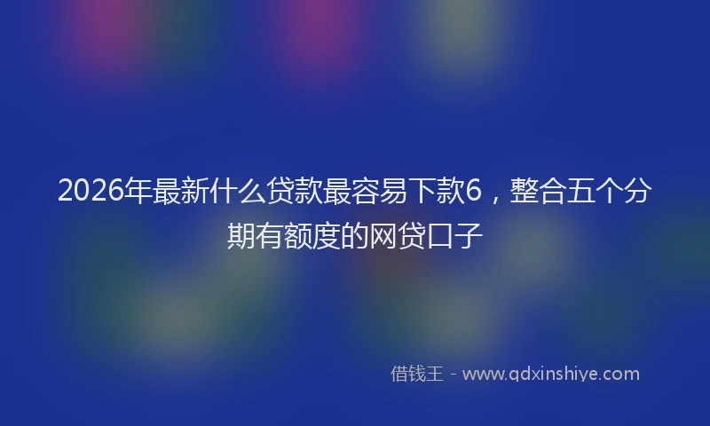 2026年最新什么贷款最容易下款6，整合五个分期有额度的网贷口子