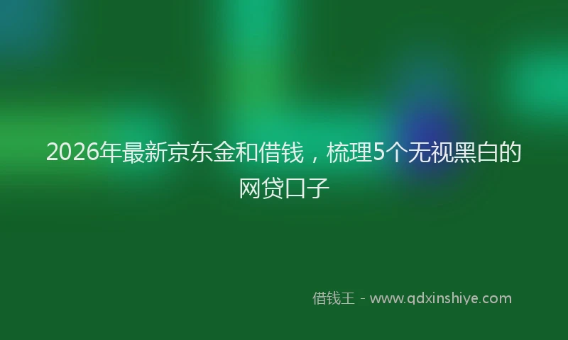 2026年最新京东金和借钱，梳理5个无视黑白的网贷口子