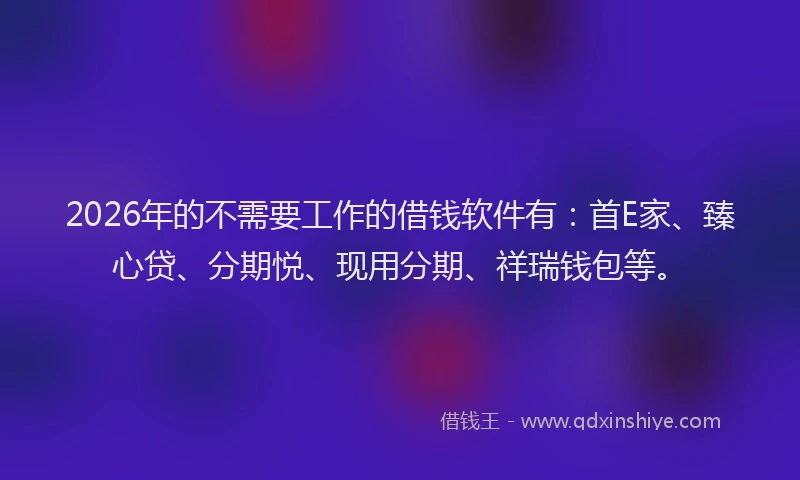 2026年的不需要工作的借钱软件有：首E家、臻心贷、分期悦、现用分期、祥瑞钱包等。
