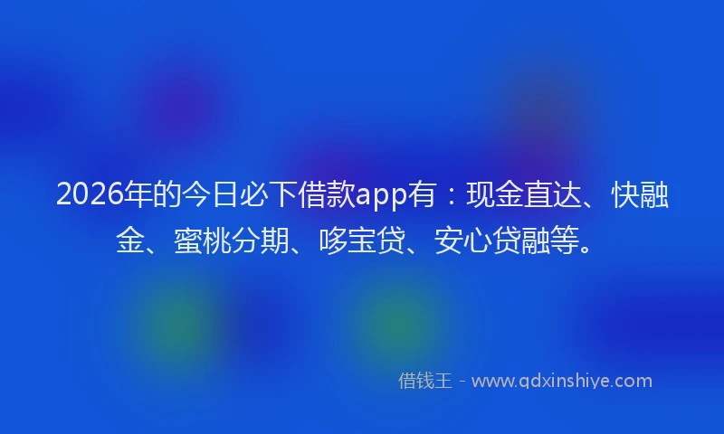 2026年的今日必下借款app有:现金直达、快融金、蜜桃分期、哆宝贷、安心贷融等。
