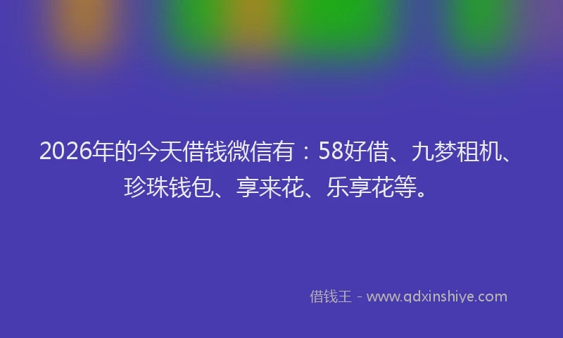 2026年的今天借钱微信有:58好借、九梦租机、珍珠钱包、享来花、乐享花等。