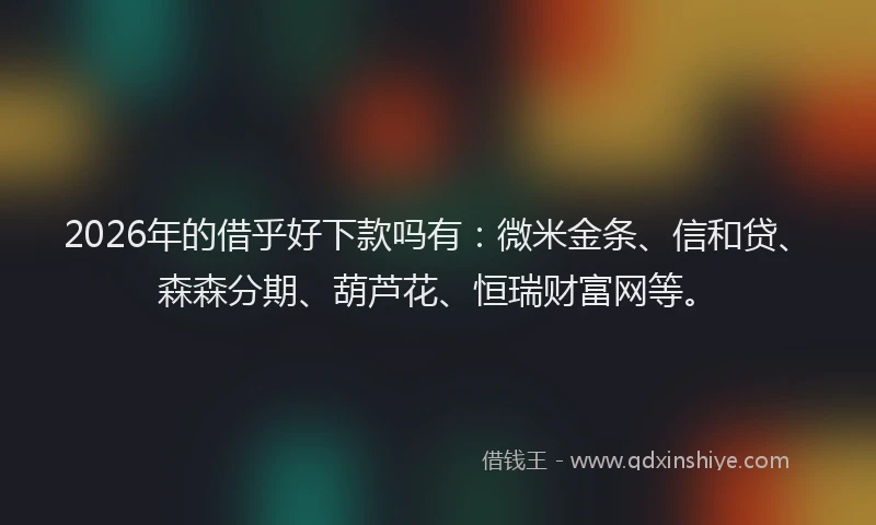 2026年的借乎好下款吗有：微米金条、信和贷、森森分期、葫芦花、恒瑞财富网等。