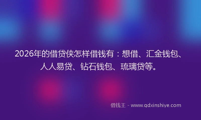 2026年的借贷侠怎样借钱有：想借、汇金钱包、人人易贷、钻石钱包、琉璃贷等。