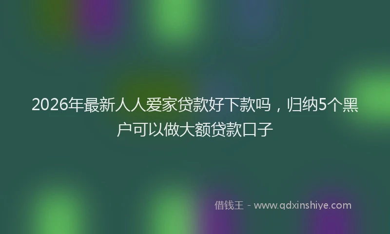 2026年最新人人爱家贷款好下款吗，归纳5个黑户可以做大额贷款口子