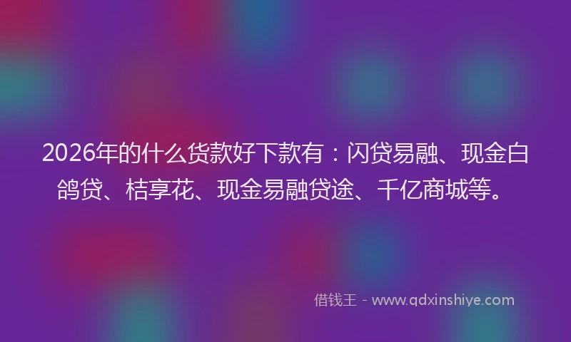 2026年的什么货款好下款有:闪贷易融、现金白鸽贷、桔享花、现金易融贷途、千亿商城等。