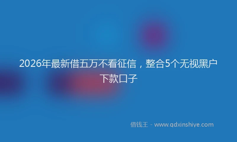 2026年最新借五万不看征信，整合5个无视黑户下款口子