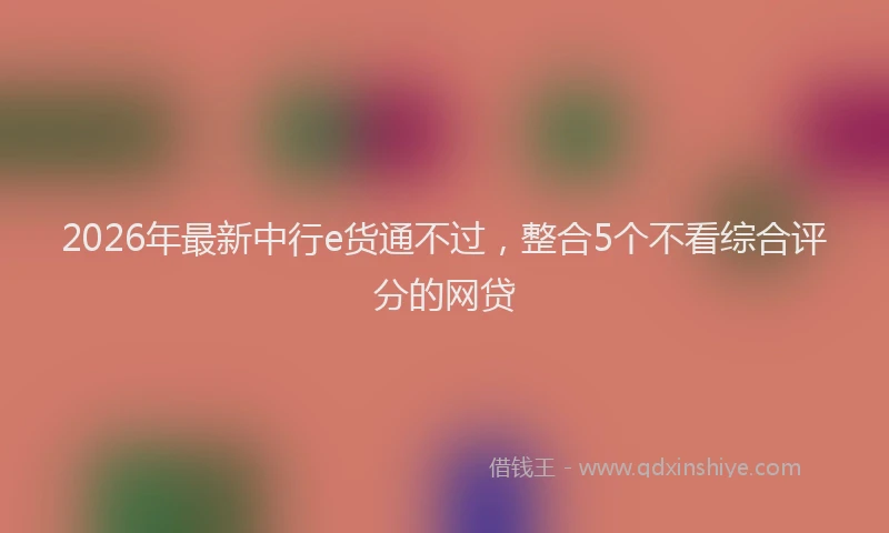 2026年最新中行e货通不过，整合5个不看综合评分的网贷
