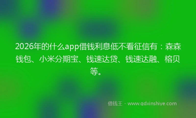 2026年的什么app借钱利息低不看征信有：森森钱包、小米分期宝、钱速达贷、钱速达融、榕贝等。