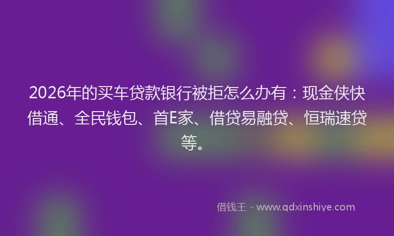 2026年的买车贷款银行被拒怎么办有:现金侠快借通、全民钱包、首E家、借贷易融贷、恒瑞速贷等。
