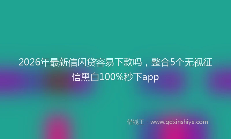 2026年最新信闪贷容易下款吗，整合5个无视征信黑白100%秒下app