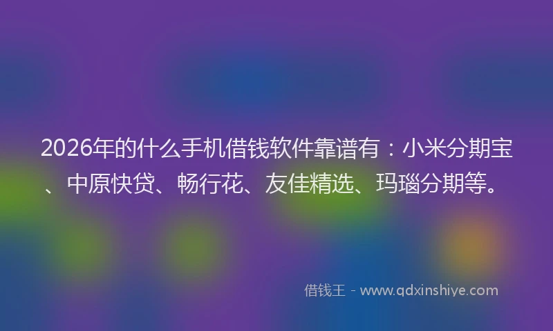 2026年的什么手机借钱软件靠谱有:小米分期宝、中原快贷、畅行花、友佳精选、玛瑙分期等。