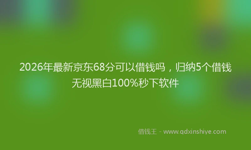 2026年最新京东68分可以借钱吗，归纳5个借钱无视黑白100%秒下软件