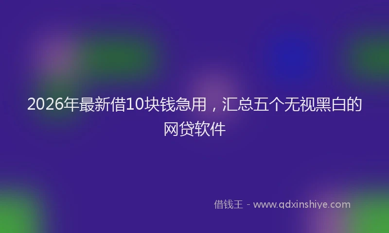 2026年最新借10块钱急用，汇总五个无视黑白的网贷软件