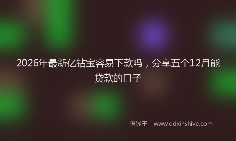 2026年最新亿钻宝容易下款吗,分享五个12月能贷款的口子
