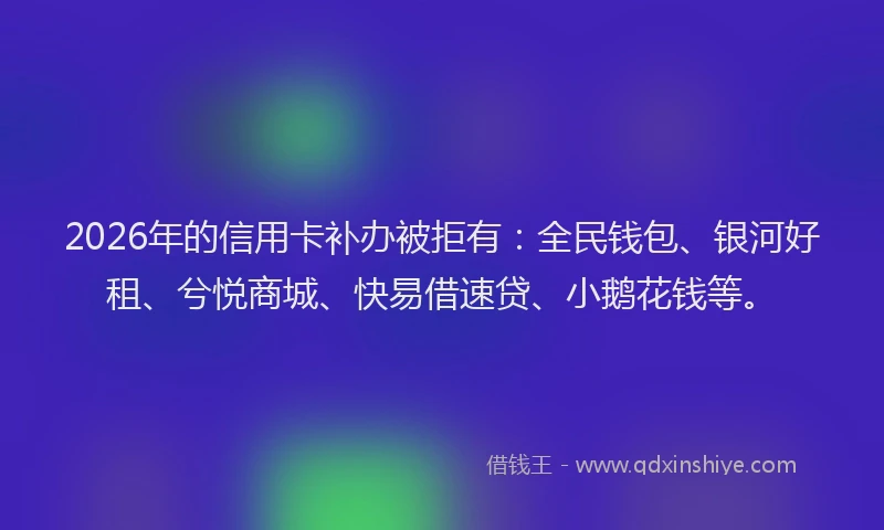 2026年的信用卡补办被拒有：全民钱包、银河好租、兮悦商城、快易借速贷、小鹅花钱等。