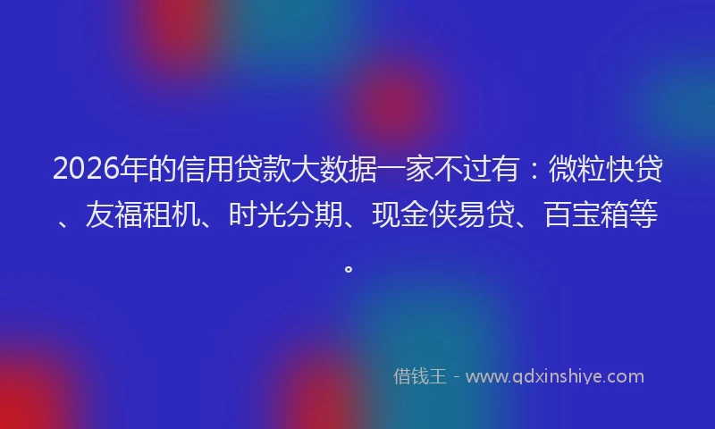 2026年的信用贷款大数据一家不过有：微粒快贷、友福租机、时光分期、现金侠易贷、百宝箱等。