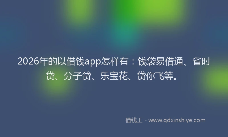 2026年的以借钱app怎样有：钱袋易借通、省时贷、分子贷、乐宝花、贷你飞等。