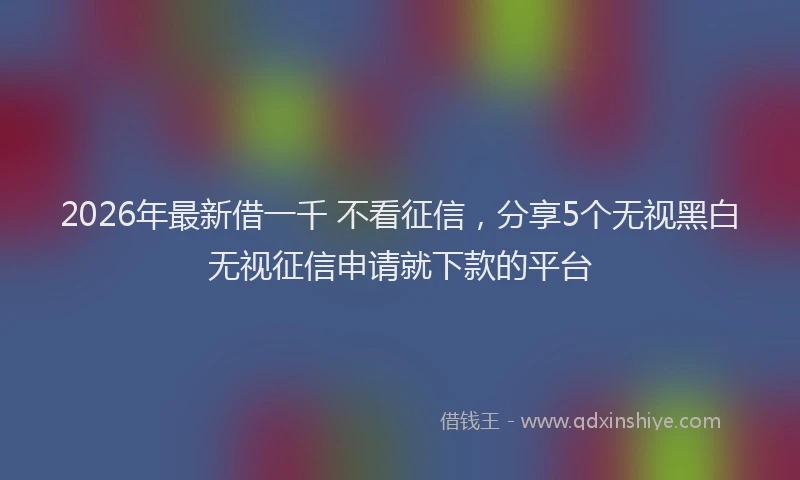 2026年最新借一千 不看征信，分享5个无视黑白无视征信申请就下款的平台