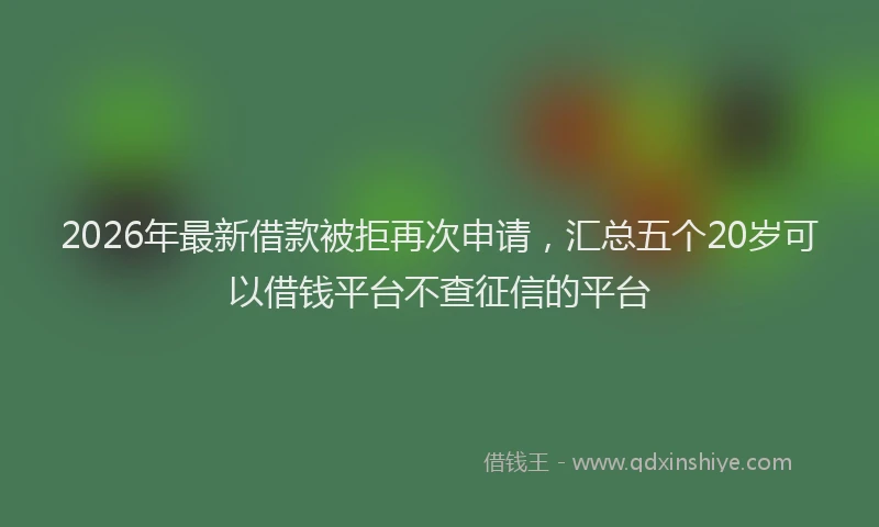 2026年最新借款被拒再次申请，汇总五个20岁可以借钱平台不查征信的平台