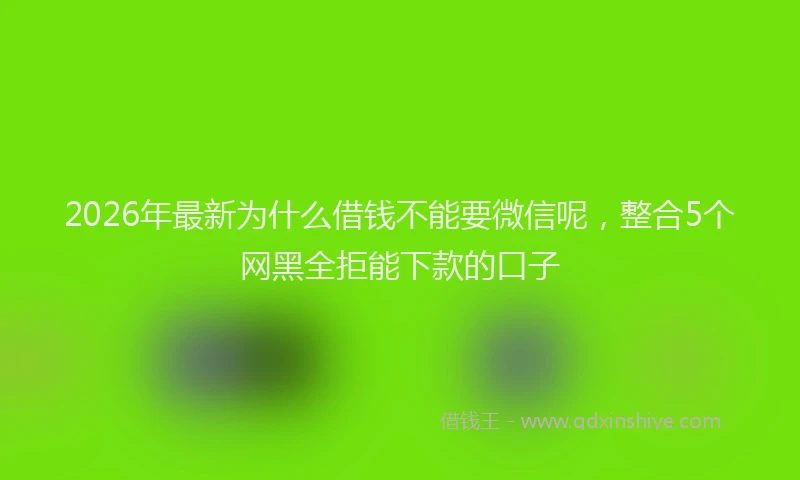 2026年最新为什么借钱不能要微信呢，整合5个网黑全拒能下款的口子