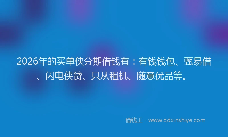 2026年的买单侠分期借钱有：有钱钱包、甄易借、闪电侠贷、只从租机、随意优品等。
