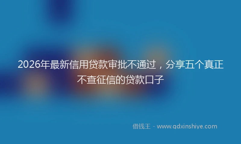 2026年最新信用贷款审批不通过,分享五个真正不查征信的贷款口子