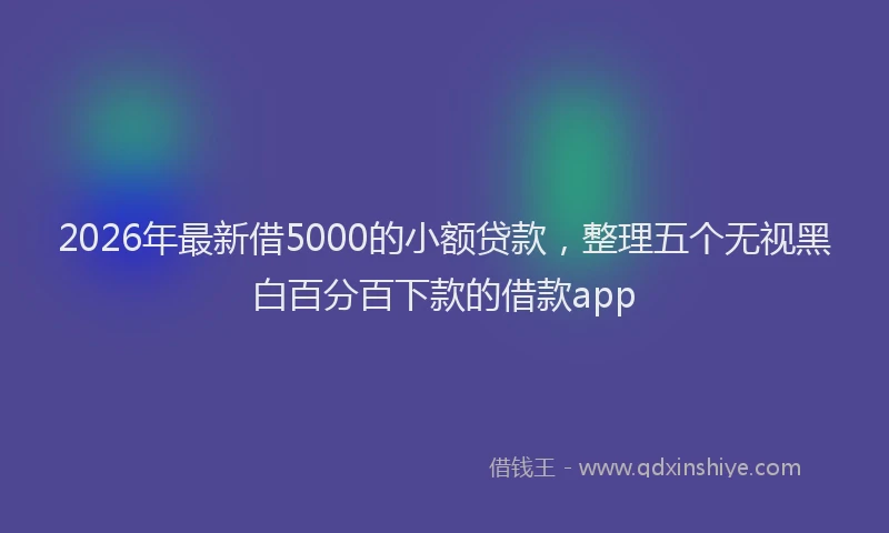 2026年最新借5000的小额贷款，整理五个无视黑白百分百下款的借款app
