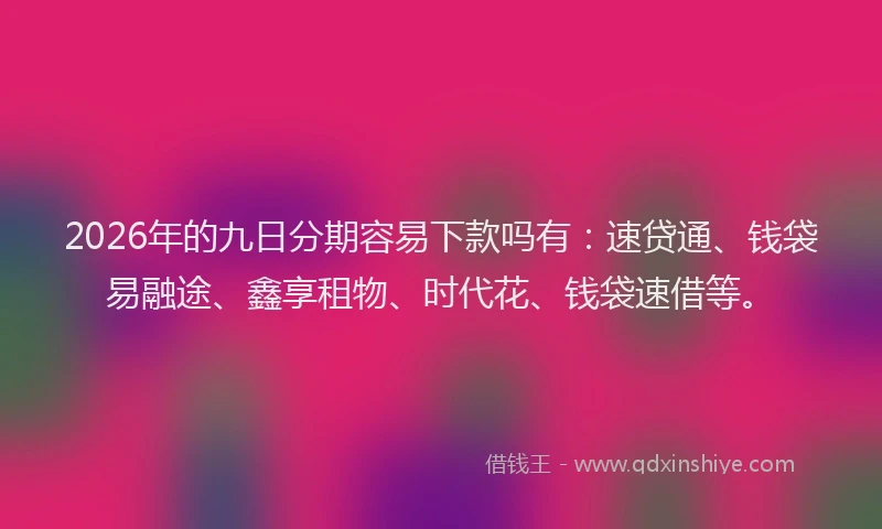 2026年的九日分期容易下款吗有：速贷通、钱袋易融途、鑫享租物、时代花、钱袋速借等。