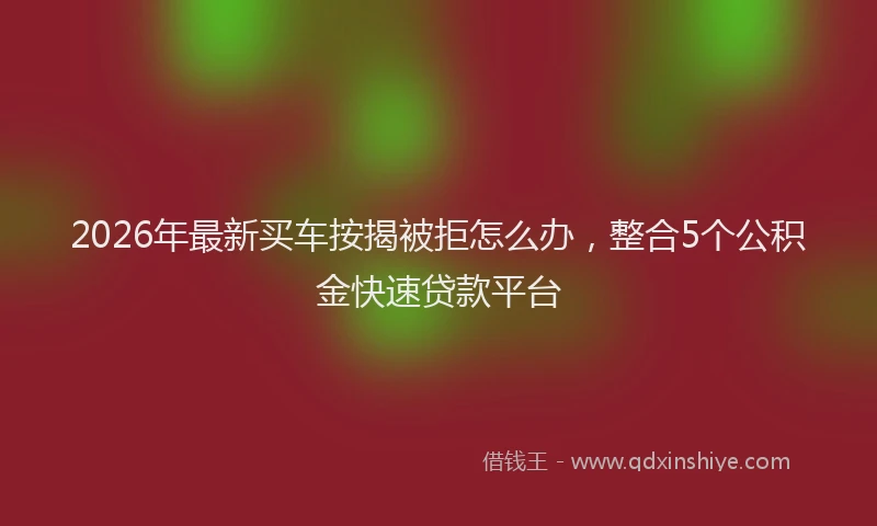 2026年最新买车按揭被拒怎么办，整合5个公积金快速贷款平台