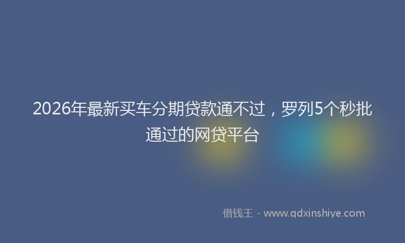 2026年最新买车分期贷款通不过，罗列5个秒批通过的网贷平台