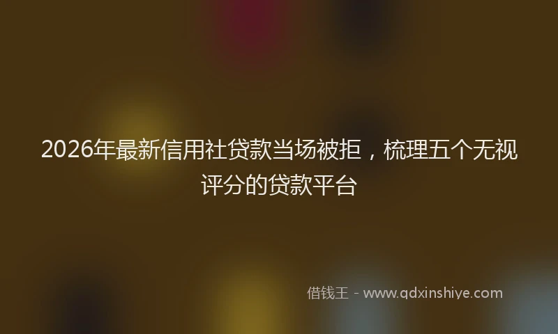 2026年最新信用社贷款当场被拒，梳理五个无视评分的贷款平台