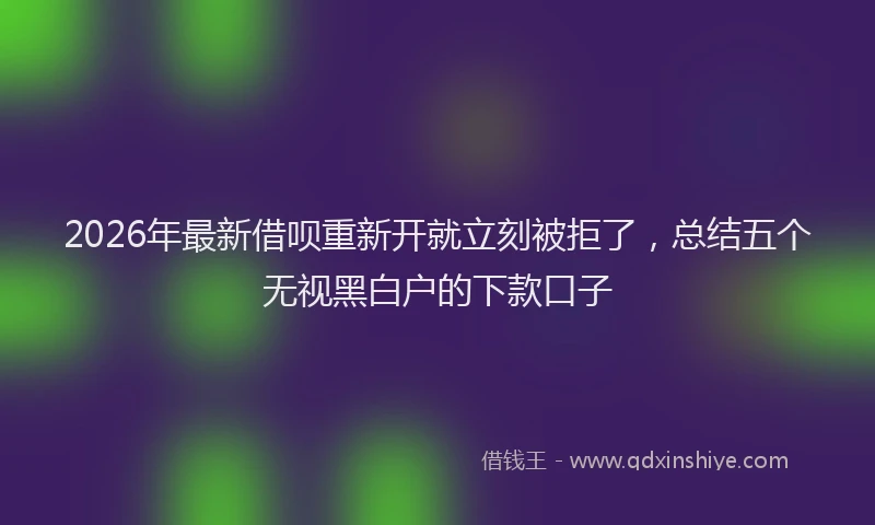 2026年最新借呗重新开就立刻被拒了,总结五个无视黑白户的下款口子