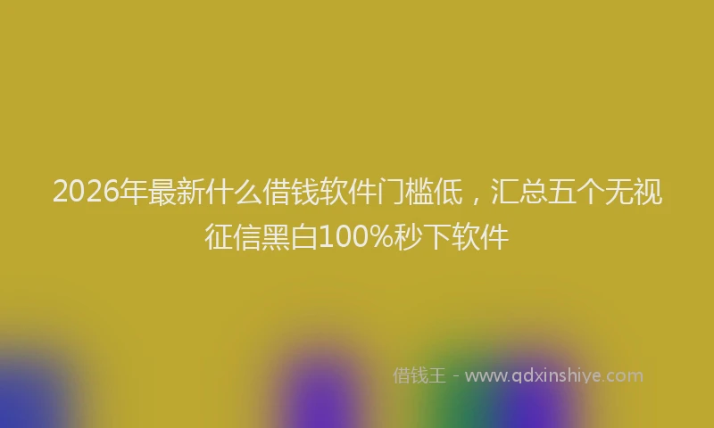 2026年最新什么借钱软件门槛低，汇总五个无视征信黑白100%秒下软件