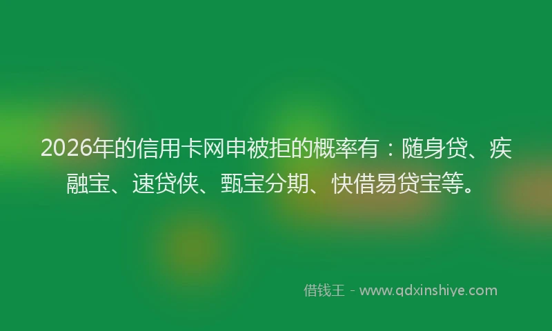 2026年的信用卡网申被拒的概率有：随身贷、疾融宝、速贷侠、甄宝分期、快借易贷宝等。