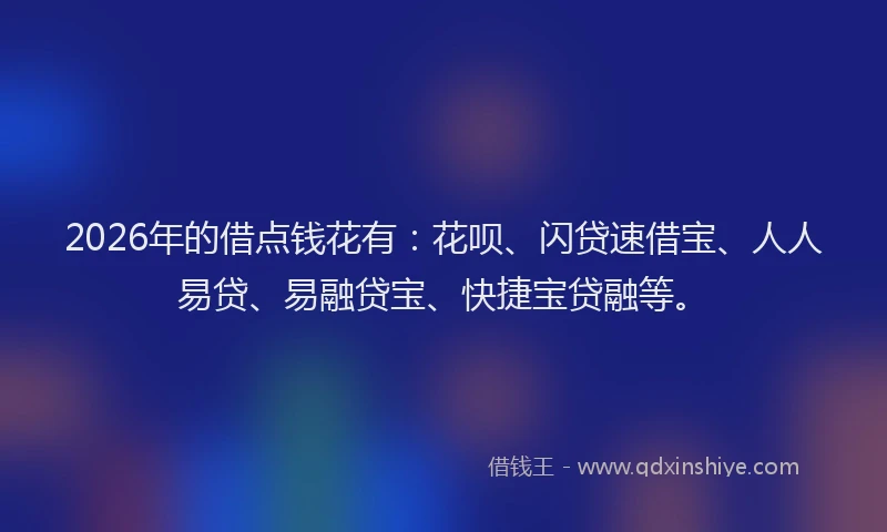 2026年的借点钱花有:花呗、闪贷速借宝、人人易贷、易融贷宝、快捷宝贷融等。