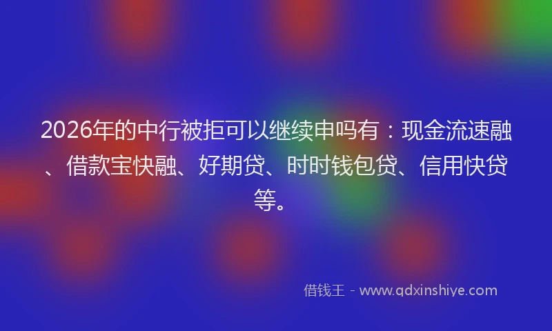 2026年的中行被拒可以继续申吗有：现金流速融、借款宝快融、好期贷、时时钱包贷、信用快贷等。